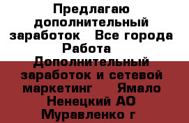 Предлагаю дополнительный заработок - Все города Работа » Дополнительный заработок и сетевой маркетинг   . Ямало-Ненецкий АО,Муравленко г.